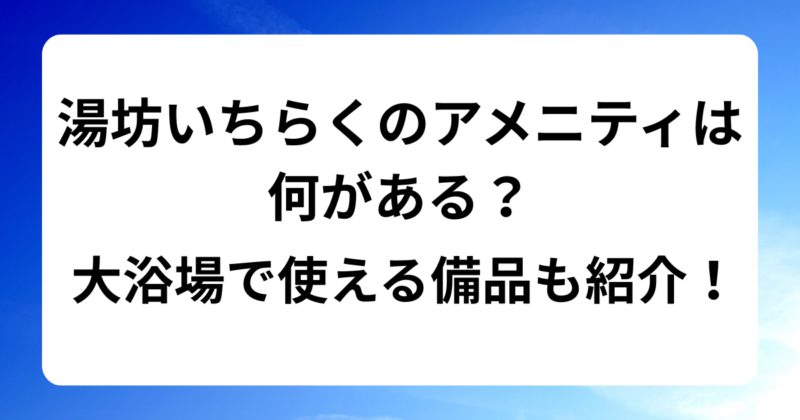 湯坊いちらくのアメニティは何がある？大浴場で使える備品もご紹介！