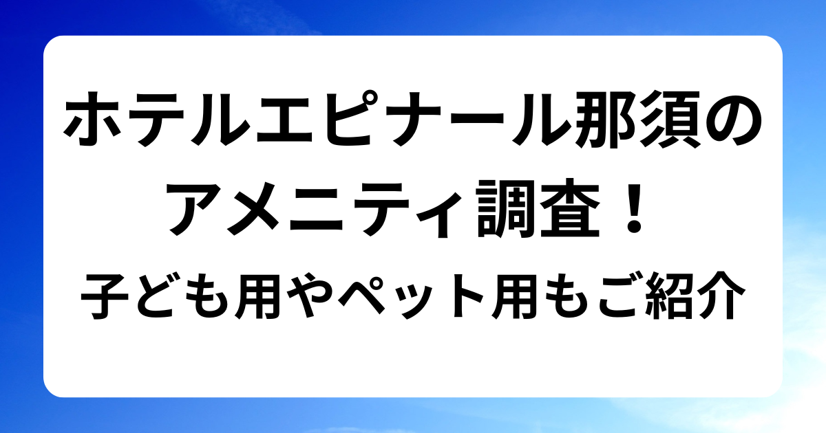 ホテルエピナール那須のアメニティ調査！子ども用やペット用もご紹介
