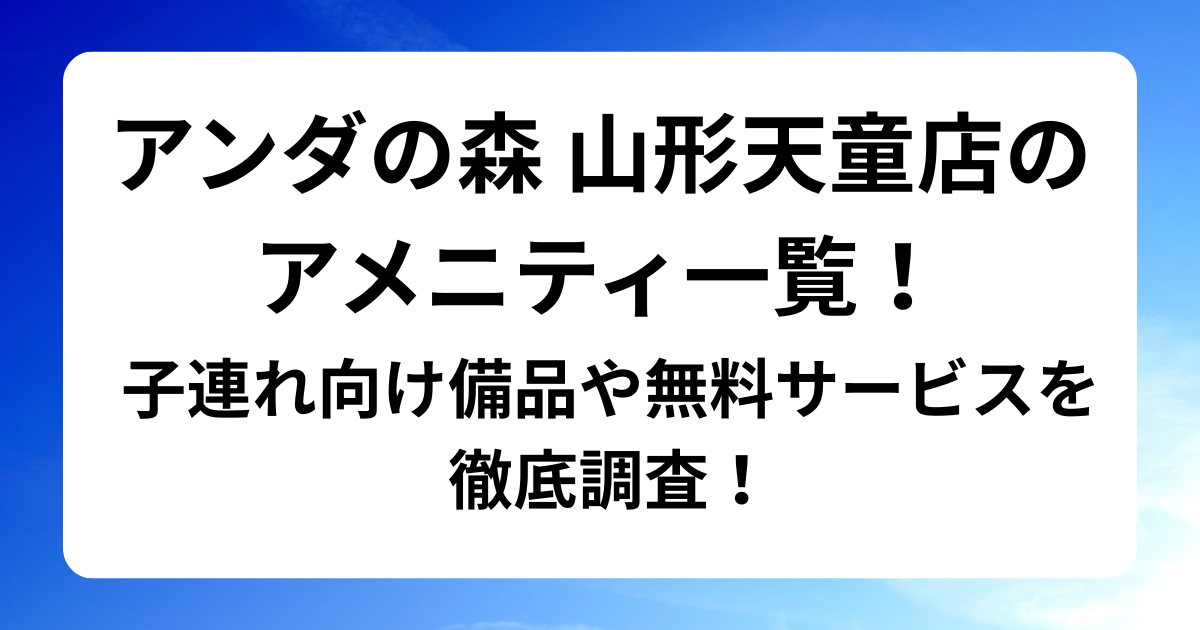 アンダの森 山形天童店のアメニティ一覧！子連れ向け備品や無料サービスを徹底調査！