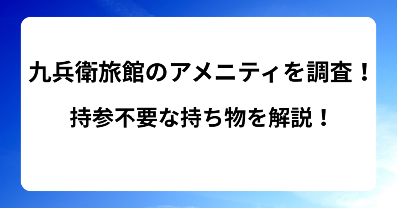 九兵衛旅館のアメニティを調査！持参不要な持ち物を解説！