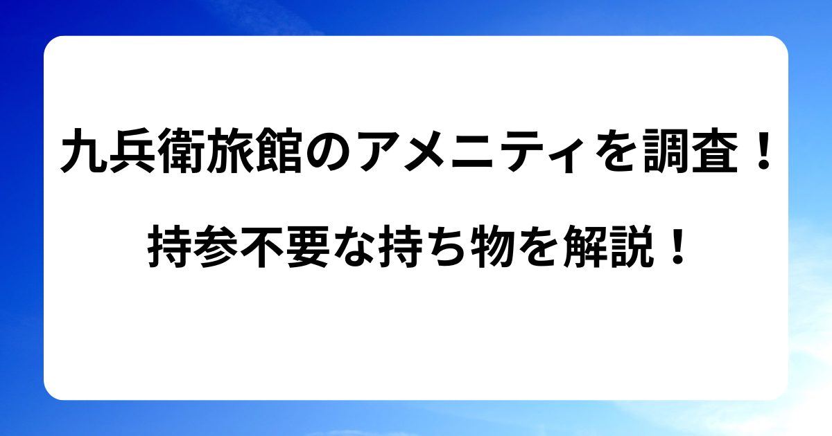 九兵衛旅館のアメニティを調査！持参不要な持ち物を解説！