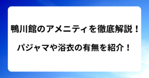 鴨川館のアメニティを徹底解説！パジャマや浴衣の有無を紹介！