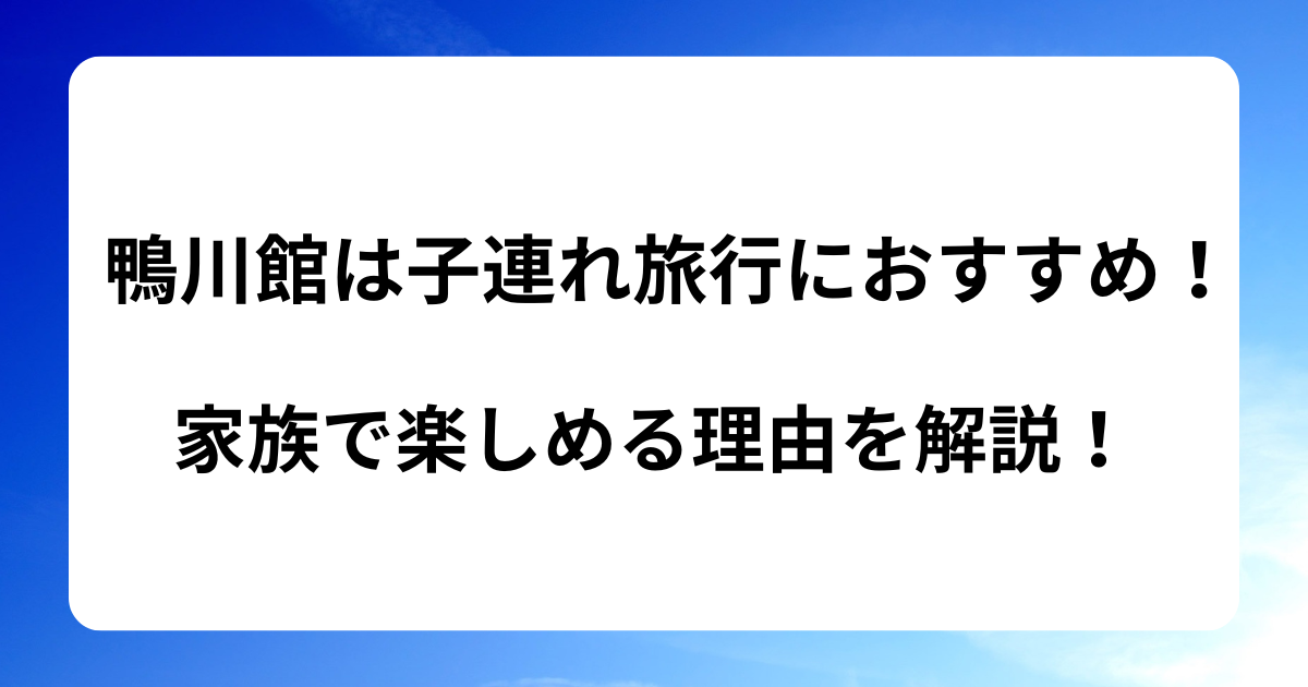 鴨川館は子連れ旅行におすすめ！家族で楽しめる理由を解説！