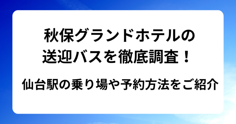 秋保グランドホテルの送迎バスを徹底調査！仙台駅の乗り場や予約方法をご紹介