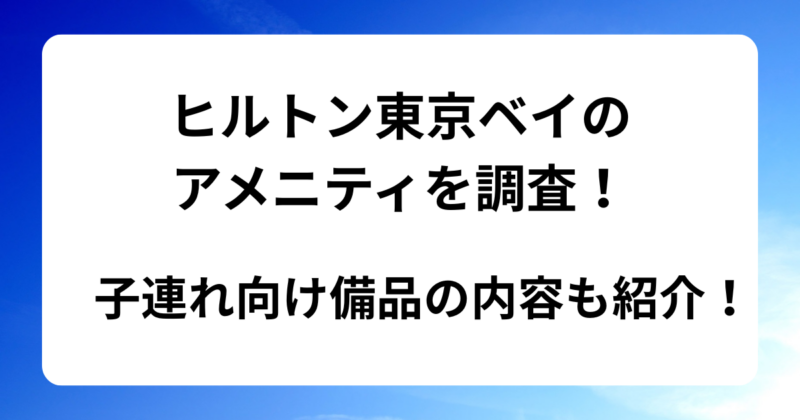 ヒルトン東京ベイのアメニティを調査！子連れ向け備品の内容も紹介！