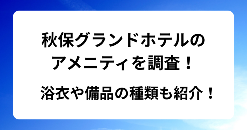 秋保グランドホテルのアメニティを調査！浴衣や備品の種類も紹介！