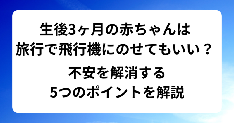 生後3ヶ月の赤ちゃんは旅行で飛行機に乗せてもいい？乗る際の5つのポイントを解説