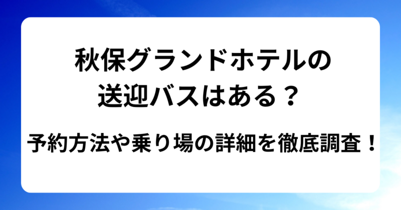 秋保グランドホテルの送迎バスはある？予約方法や乗り場の詳細を徹底調査！