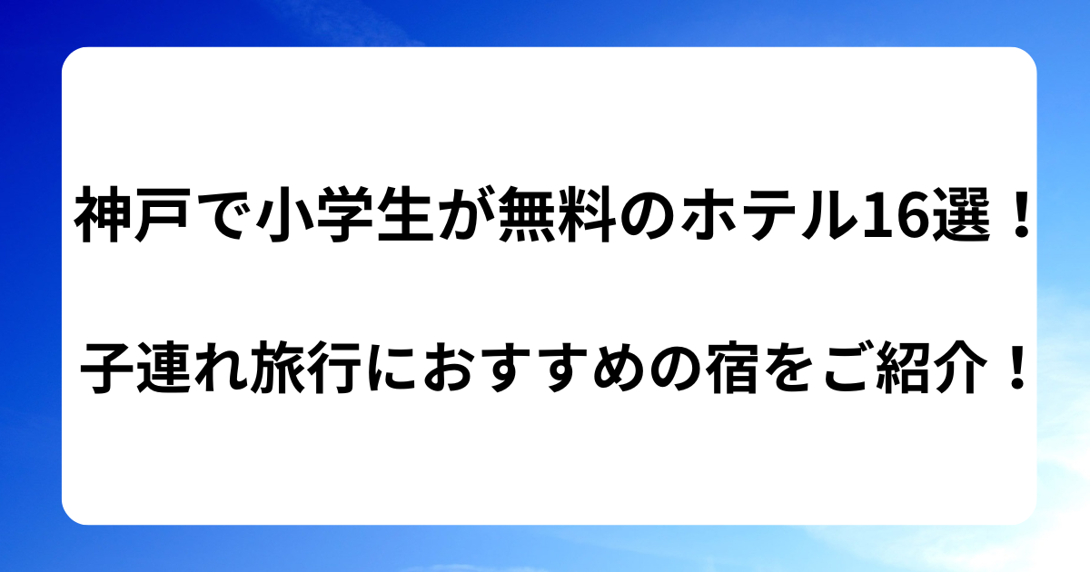 神戸で小学生が無料のホテル16選！子連れ旅行におすすめの宿をご紹介!