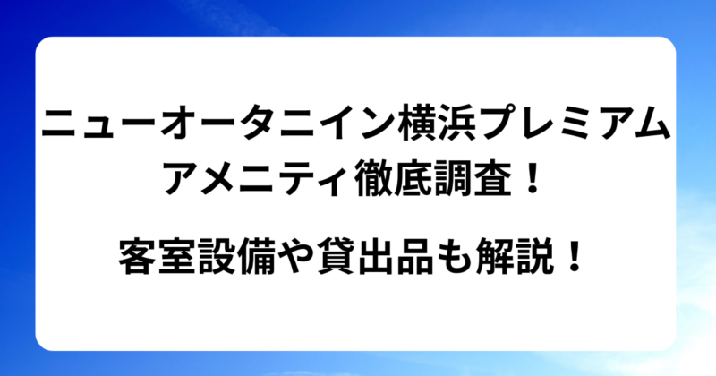 ニューオータニイン横浜プレミアムのアメニティを徹底調査！ 客室設備や貸出品も解説！