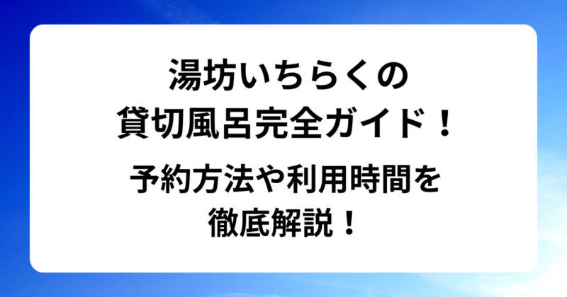 湯坊いちらくの貸切風呂完全ガイド！予約方法や利用時間を徹底解説！