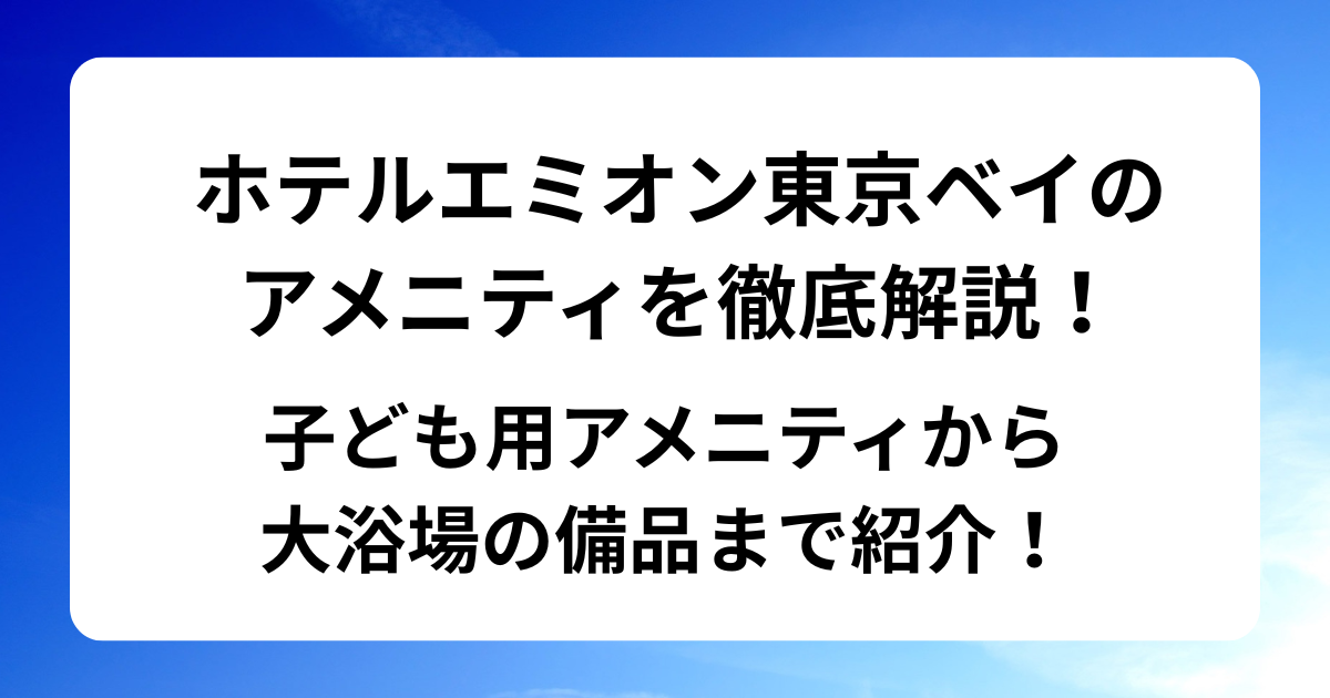 ホテルエミオン東京ベイのアメニティを徹底解説！子ども用アメニティから大浴場の備品まで紹介！